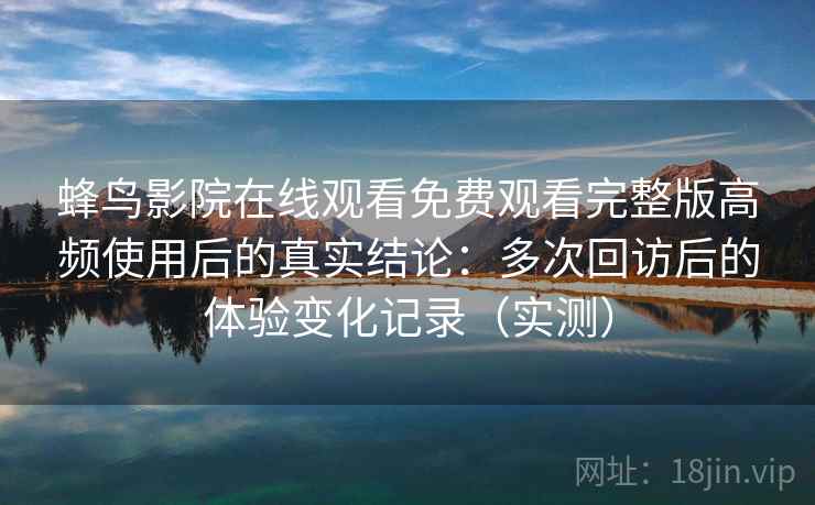 蜂鸟影院在线观看免费观看完整版高频使用后的真实结论：多次回访后的体验变化记录（实测）