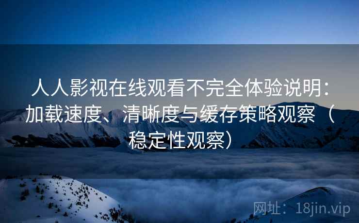 人人影视在线观看不完全体验说明：加载速度、清晰度与缓存策略观察（稳定性观察）