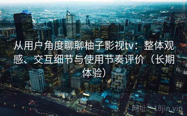 从用户角度聊聊柚子影视tv：整体观感、交互细节与使用节奏评价（长期体验）