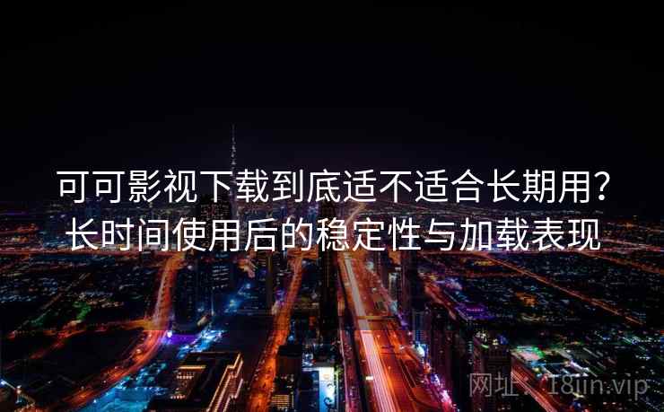 可可影视下载到底适不适合长期用？长时间使用后的稳定性与加载表现