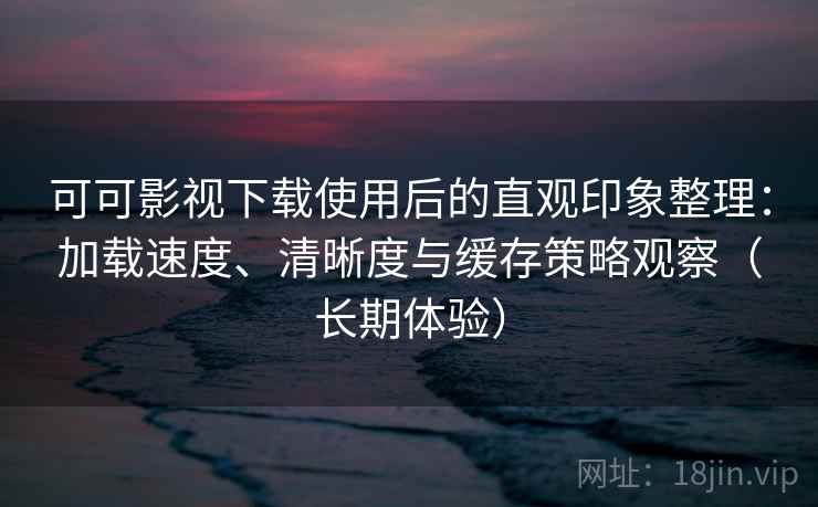 可可影视下载使用后的直观印象整理:加载速度、清晰度与缓存策略观察(长期体验) 可可影视下载使用后的直观印象整理:加载速度、清晰度与缓存策略观察(长期体验)