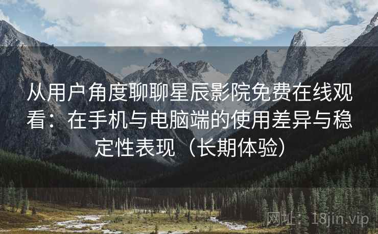 从用户角度聊聊星辰影院免费在线观看:在手机与电脑端的使用差异与稳定性表现(长期体验) 从用户角度聊聊星辰影院免费在线观看:在手机与电脑端的使用差异与稳定性表现(长期体验)