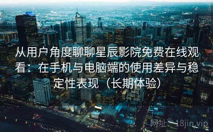 从用户角度聊聊星辰影院免费在线观看:在手机与电脑端的使用差异与稳定性表现(长期体验) 从用户角度聊聊星辰影院免费在线观看:在手机与电脑端的使用差异与稳定性表现(长期体验)