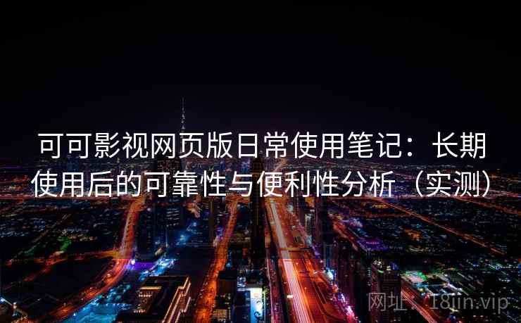 可可影视网页版日常使用笔记：长期使用后的可靠性与便利性分析（实测）