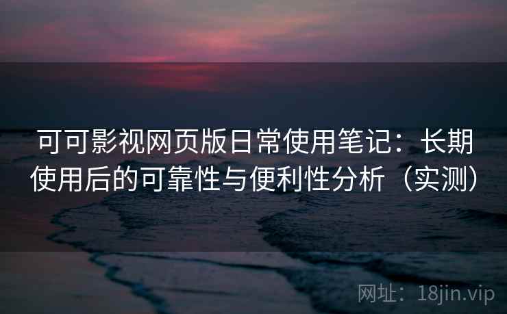 可可影视网页版日常使用笔记：长期使用后的可靠性与便利性分析（实测）