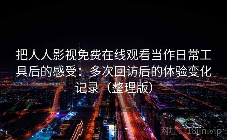把人人影视免费在线观看当作日常工具后的感受:多次回访后的体验变化记录(整理版) 把人人影视免费在线观看当作日常工具后的感受:多次回访后的体验变化记录(整理版)