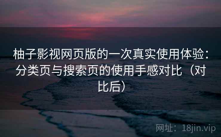 柚子影视网页版的一次真实使用体验：分类页与搜索页的使用手感对比（对比后）