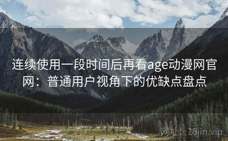 连续使用一段时间后再看age动漫网官网：普通用户视角下的优缺点盘点