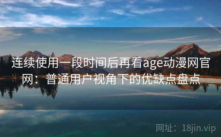 连续使用一段时间后再看age动漫网官网：普通用户视角下的优缺点盘点
