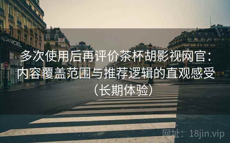 多次使用后再评价茶杯胡影视网官：内容覆盖范围与推荐逻辑的直观感受（长期体验）