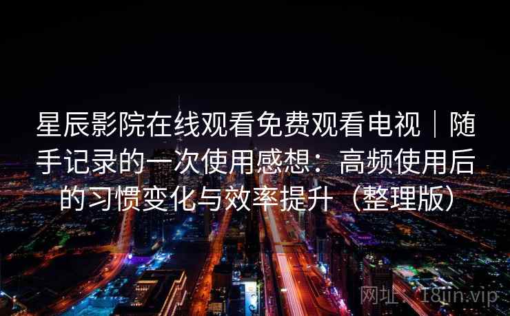 星辰影院在线观看免费观看电视｜随手记录的一次使用感想：高频使用后的习惯变化与效率提升（整理版）