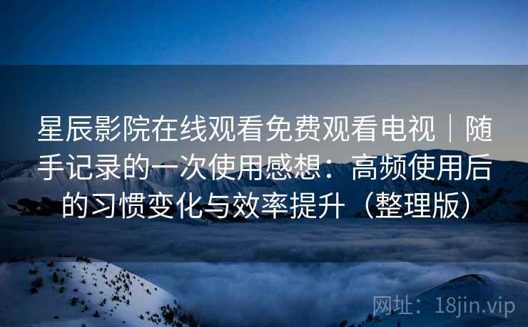 星辰影院在线观看免费观看电视｜随手记录的一次使用感想：高频使用后的习惯变化与效率提升（整理版）