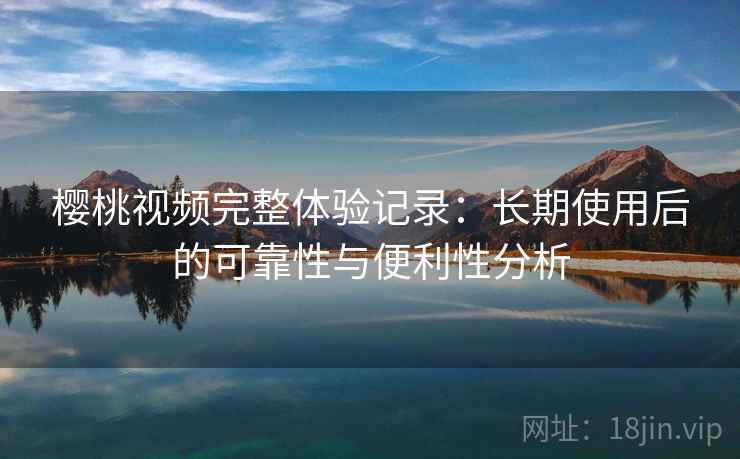 樱桃视频完整体验记录：长期使用后的可靠性与便利性分析