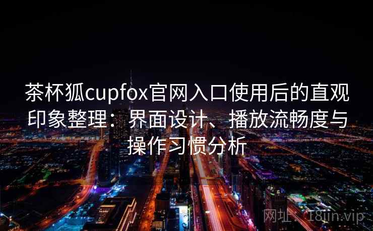 茶杯狐cupfox官网入口使用后的直观印象整理：界面设计、播放流畅度与操作习惯分析