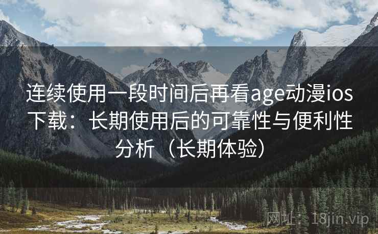 连续使用一段时间后再看age动漫ios下载：长期使用后的可靠性与便利性分析（长期体验）