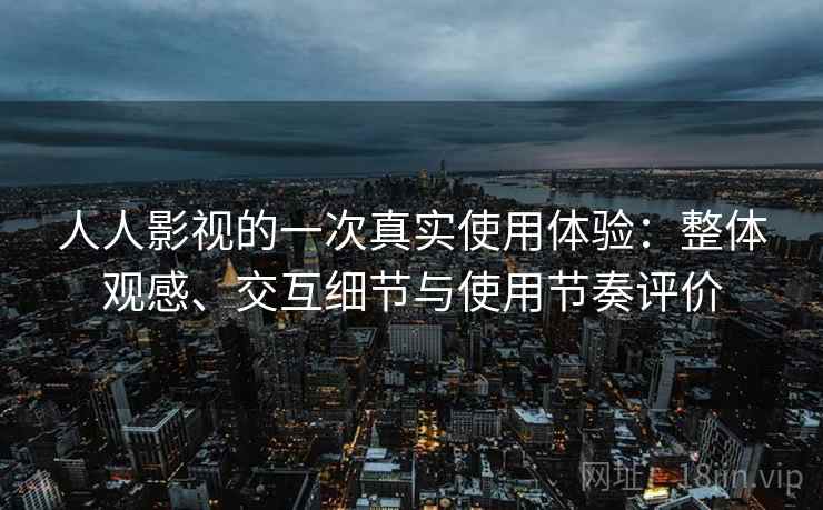 人人影视的一次真实使用体验：整体观感、交互细节与使用节奏评价