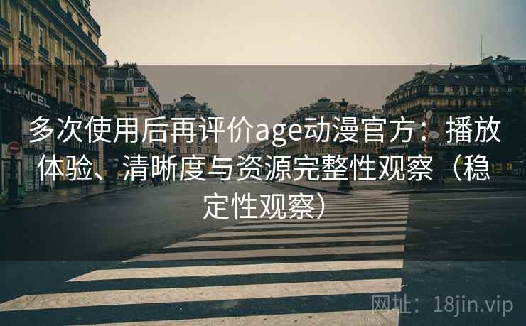 多次使用后再评价age动漫官方:播放体验、清晰度与资源完整性观察(稳定性观察) 多次使用后再评价age动漫官方:播放体验、清晰度与资源完整性观察(稳定性观察)