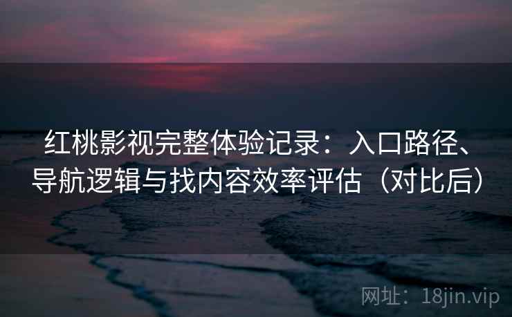 红桃影视完整体验记录：入口路径、导航逻辑与找内容效率评估（对比后）
