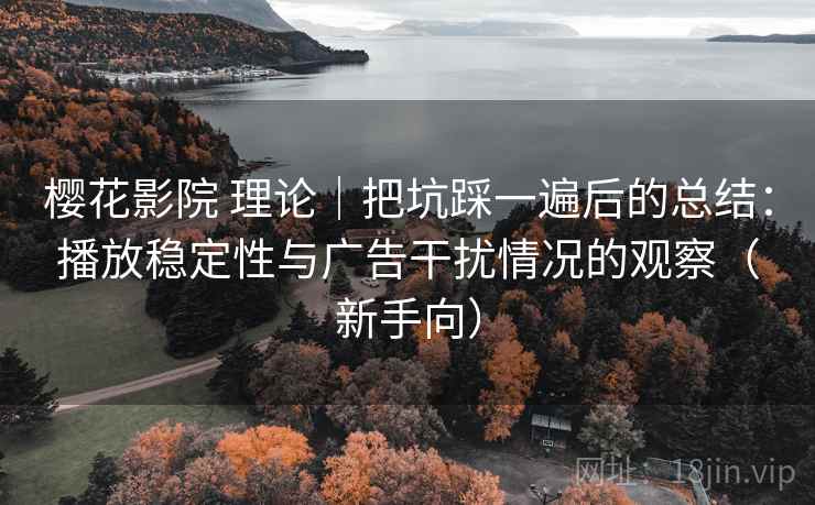 樱花影院 理论｜把坑踩一遍后的总结：播放稳定性与广告干扰情况的观察（新手向）