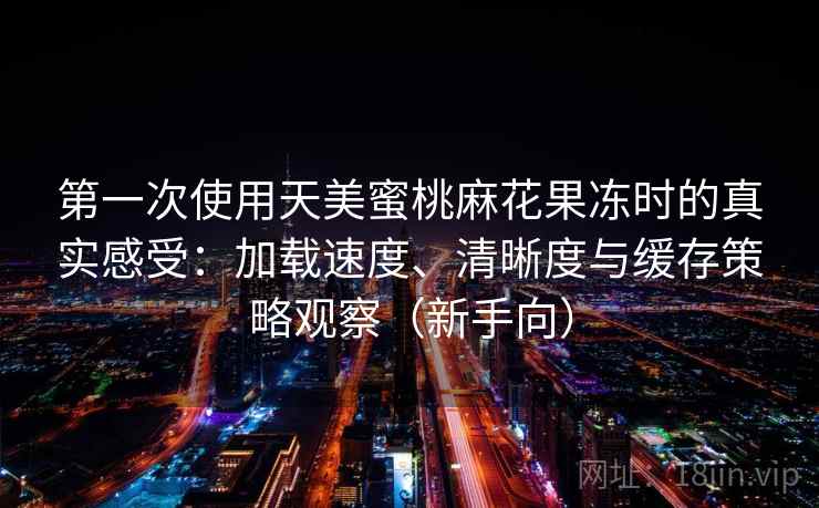 第一次使用天美蜜桃麻花果冻时的真实感受：加载速度、清晰度与缓存策略观察（新手向）