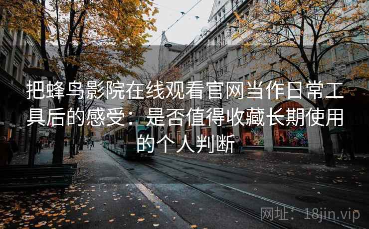 把蜂鸟影院在线观看官网当作日常工具后的感受：是否值得收藏长期使用的个人判断