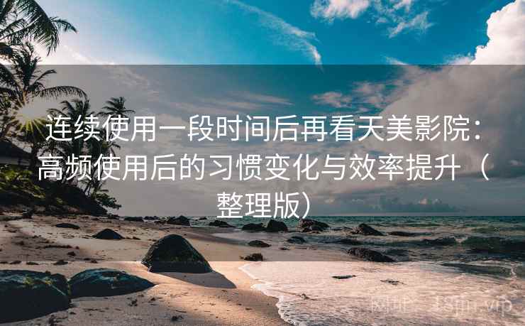 连续使用一段时间后再看天美影院：高频使用后的习惯变化与效率提升（整理版）