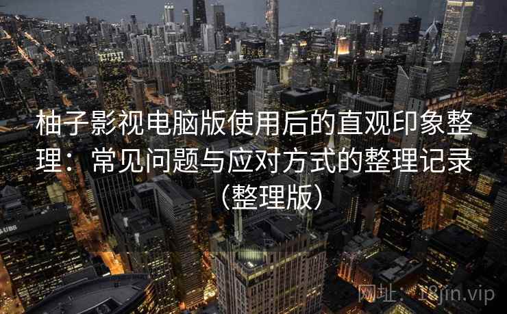 柚子影视电脑版使用后的直观印象整理：常见问题与应对方式的整理记录（整理版）
