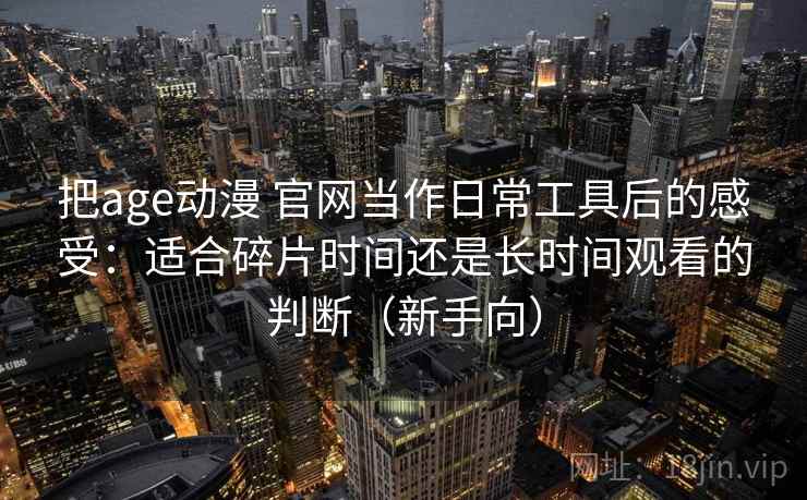 把age动漫 官网当作日常工具后的感受：适合碎片时间还是长时间观看的判断（新手向）