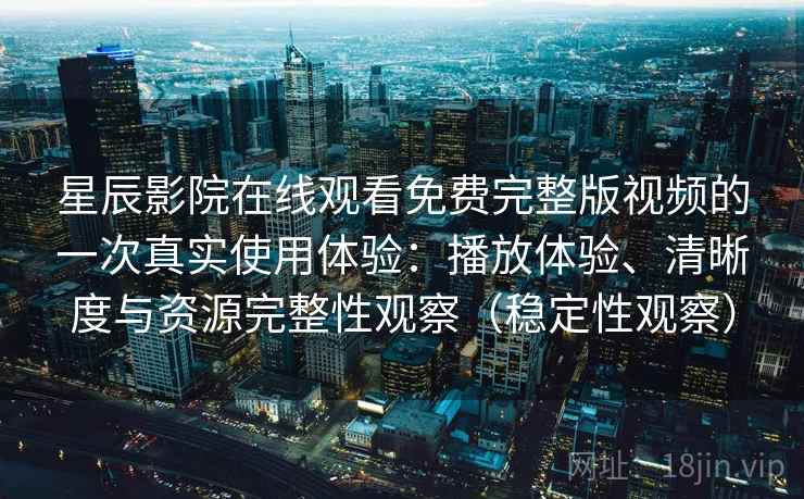 星辰影院在线观看免费完整版视频的一次真实使用体验：播放体验、清晰度与资源完整性观察（稳定性观察）