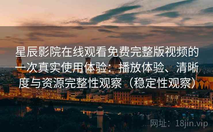 星辰影院在线观看免费完整版视频的一次真实使用体验：播放体验、清晰度与资源完整性观察（稳定性观察）