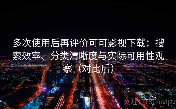 多次使用后再评价可可影视下载：搜索效率、分类清晰度与实际可用性观察（对比后）