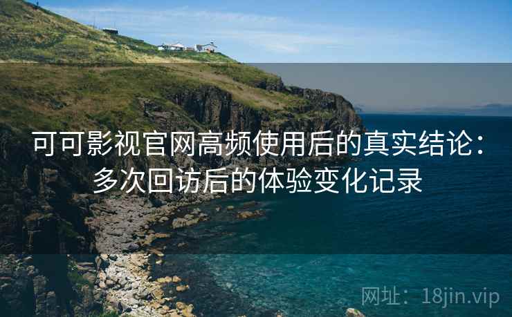 可可影视官网高频使用后的真实结论：多次回访后的体验变化记录