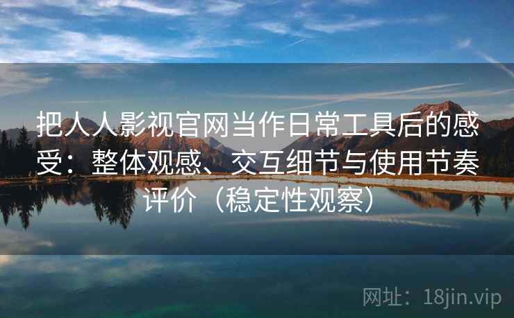 把人人影视官网当作日常工具后的感受：整体观感、交互细节与使用节奏评价（稳定性观察）
