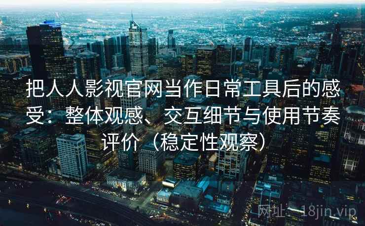 把人人影视官网当作日常工具后的感受：整体观感、交互细节与使用节奏评价（稳定性观察）