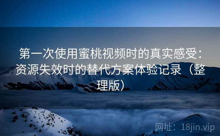 第一次使用蜜桃视频时的真实感受：资源失效时的替代方案体验记录（整理版）
