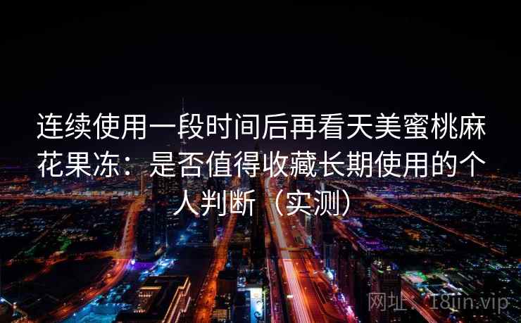 连续使用一段时间后再看天美蜜桃麻花果冻：是否值得收藏长期使用的个人判断（实测）