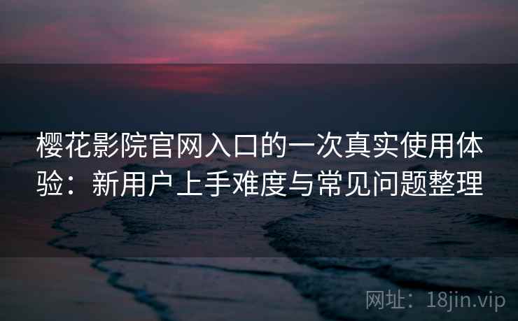 樱花影院官网入口的一次真实使用体验：新用户上手难度与常见问题整理
