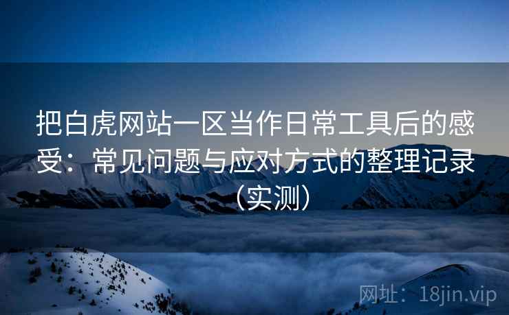 把白虎网站一区当作日常工具后的感受：常见问题与应对方式的整理记录（实测）