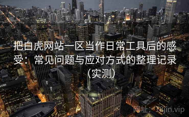 把白虎网站一区当作日常工具后的感受：常见问题与应对方式的整理记录（实测）