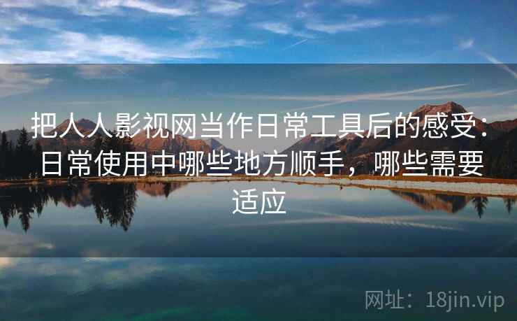 把人人影视网当作日常工具后的感受：日常使用中哪些地方顺手，哪些需要适应