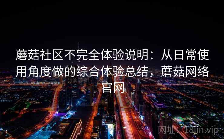 蘑菇社区不完全体验说明：从日常使用角度做的综合体验总结，蘑菇网络官网