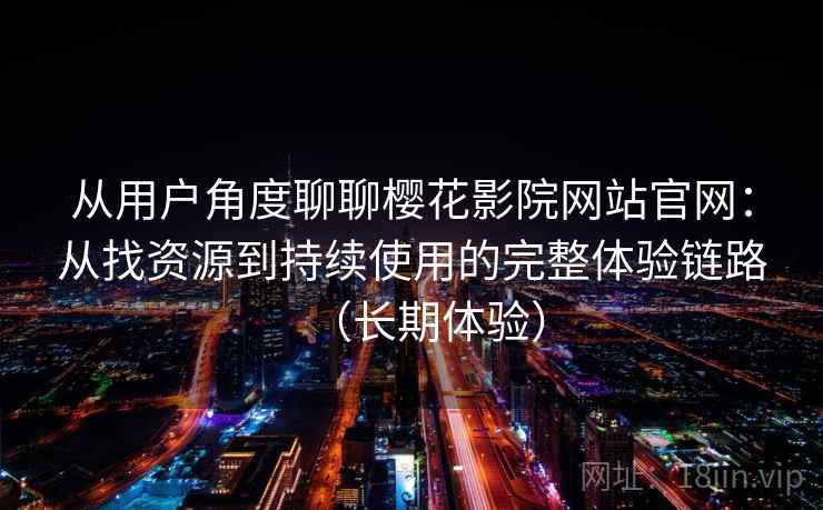 从用户角度聊聊樱花影院网站官网：从找资源到持续使用的完整体验链路（长期体验）