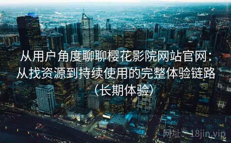 从用户角度聊聊樱花影院网站官网：从找资源到持续使用的完整体验链路（长期体验）