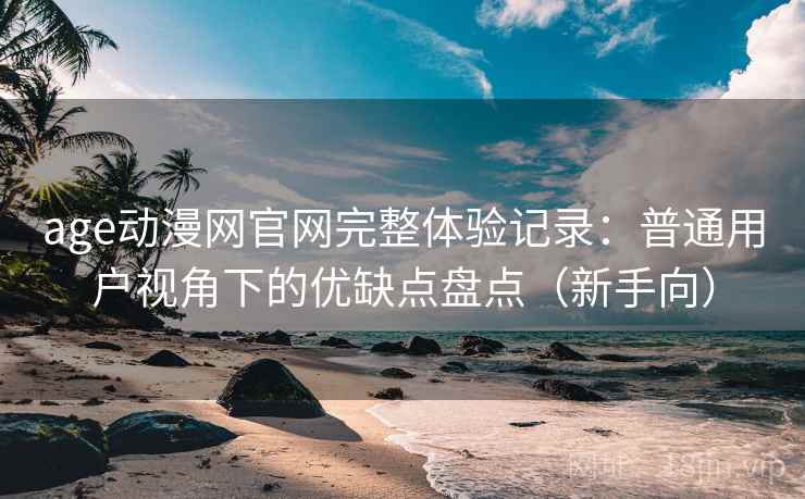 age动漫网官网完整体验记录：普通用户视角下的优缺点盘点（新手向）