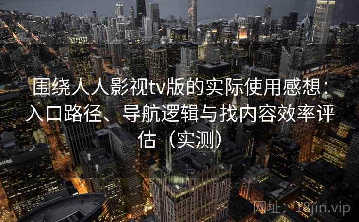 围绕人人影视tv版的实际使用感想：入口路径、导航逻辑与找内容效率评估（实测）