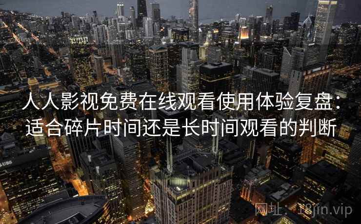 人人影视免费在线观看使用体验复盘：适合碎片时间还是长时间观看的判断