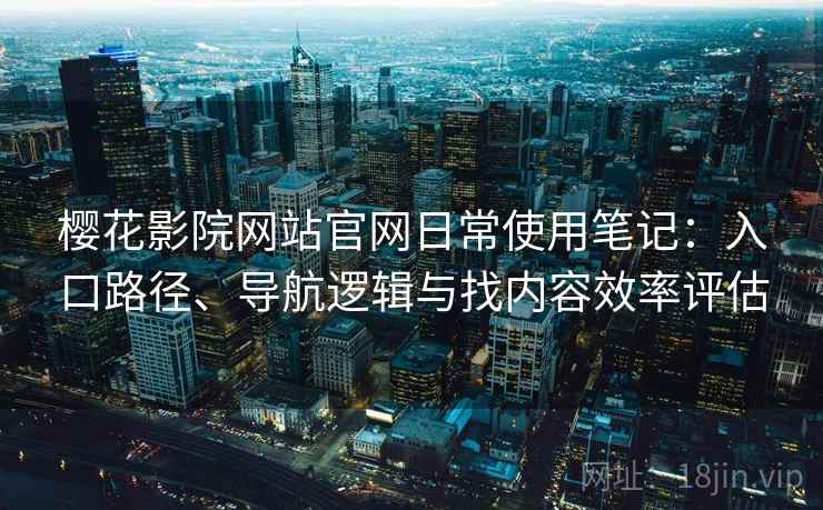 樱花影院网站官网日常使用笔记：入口路径、导航逻辑与找内容效率评估