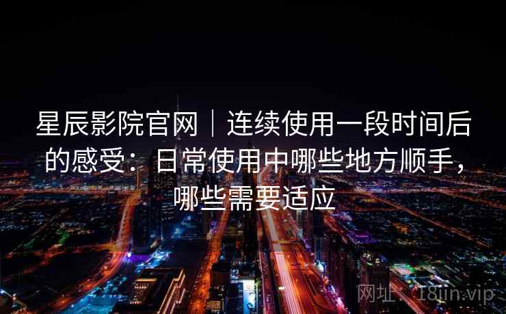 星辰影院官网｜连续使用一段时间后的感受：日常使用中哪些地方顺手，哪些需要适应