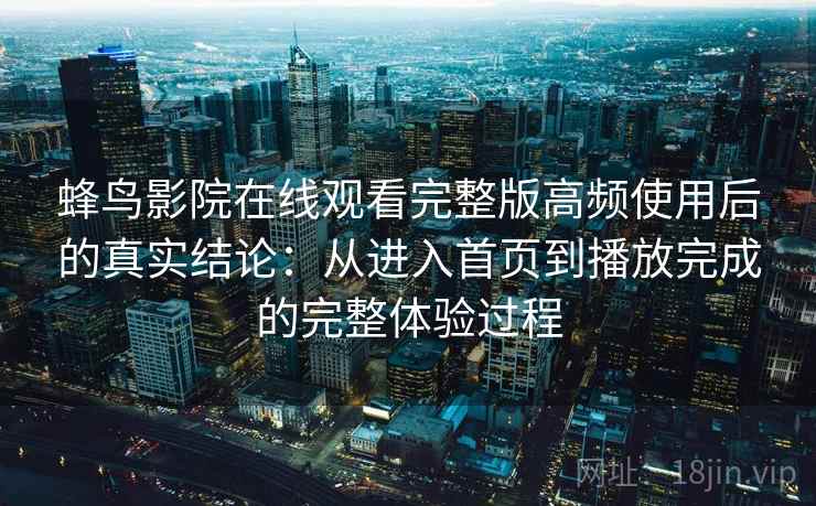 蜂鸟影院在线观看完整版高频使用后的真实结论：从进入首页到播放完成的完整体验过程