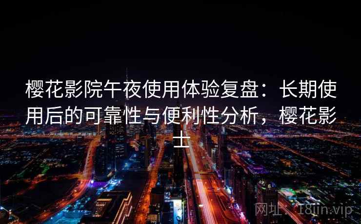 樱花影院午夜使用体验复盘：长期使用后的可靠性与便利性分析，樱花影士